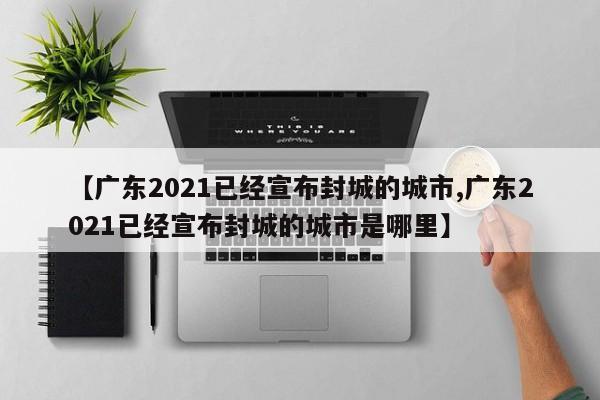 【广东2021已经宣布封城的城市,广东2021已经宣布封城的城市是哪里】