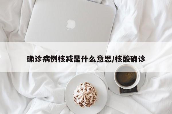确诊病例核减是什么意思/核酸确诊