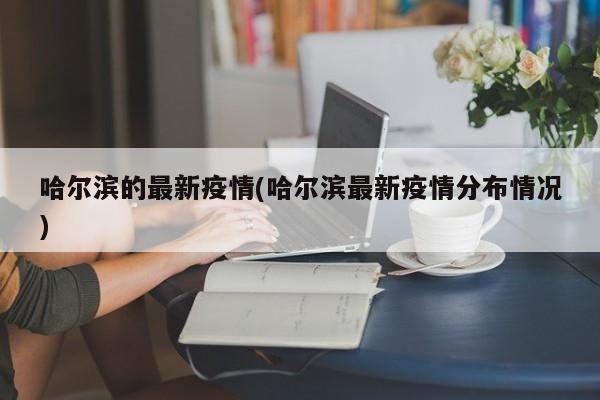 哈尔滨的最新疫情(哈尔滨最新疫情分布情况)