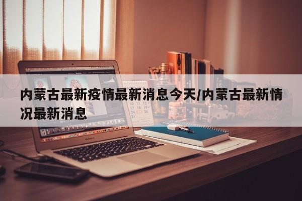 内蒙古最新疫情最新消息今天/内蒙古最新情况最新消息