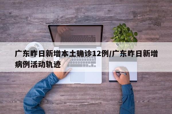 广东昨日新增本土确诊12例/广东昨日新增病例活动轨迹