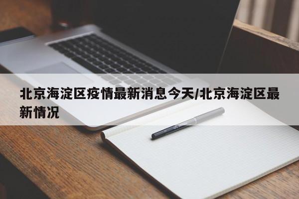 北京海淀区疫情最新消息今天/北京海淀区最新情况