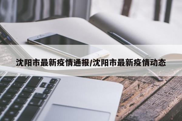沈阳市最新疫情通报/沈阳市最新疫情动态