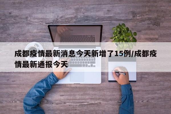 成都疫情最新消息今天新增了15例/成都疫情最新通报今天