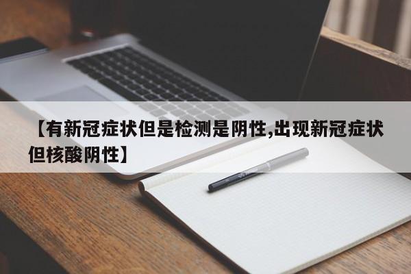 【有新冠症状但是检测是阴性,出现新冠症状但核酸阴性】