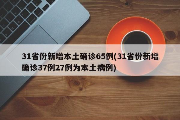 31省份新增本土确诊65例(31省份新增确诊37例27例为本土病例)