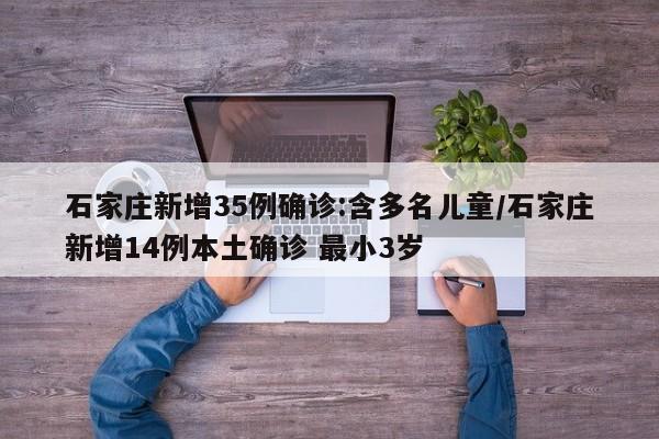 石家庄新增35例确诊:含多名儿童/石家庄新增14例本土确诊 最小3岁