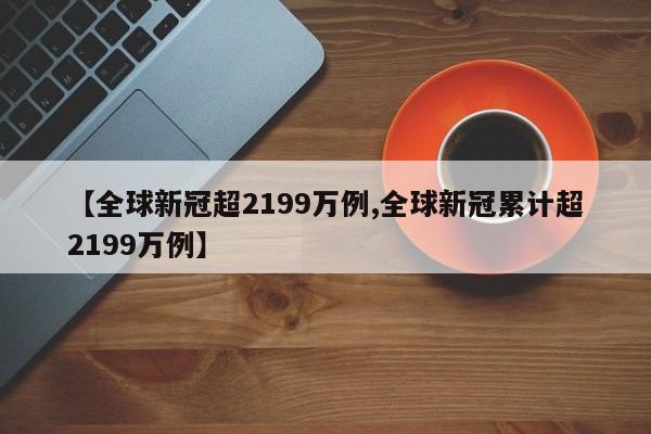 【全球新冠超2199万例,全球新冠累计超2199万例】