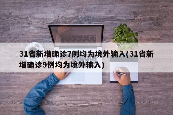 31省新增确诊7例均为境外输入(31省新增确诊9例均为境外输入)
