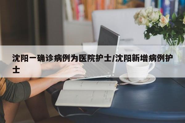 沈阳一确诊病例为医院护士/沈阳新增病例护士