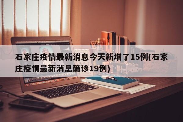 石家庄疫情最新消息今天新增了15例(石家庄疫情最新消息确诊19例)