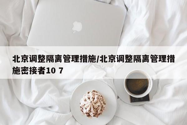 北京调整隔离管理措施/北京调整隔离管理措施密接者10 7