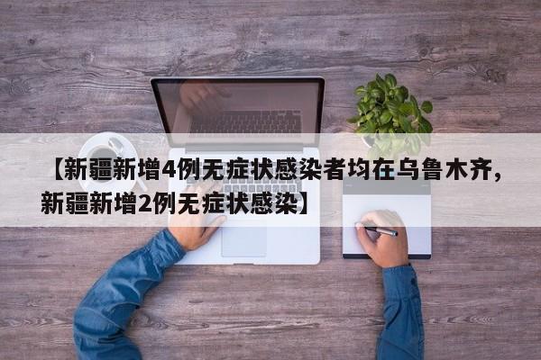 【新疆新增4例无症状感染者均在乌鲁木齐,新疆新增2例无症状感染】