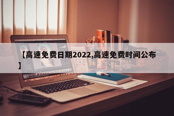 【高速免费日期2022,高速免费时间公布】