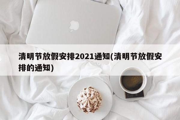 清明节放假安排2021通知(清明节放假安排的通知)