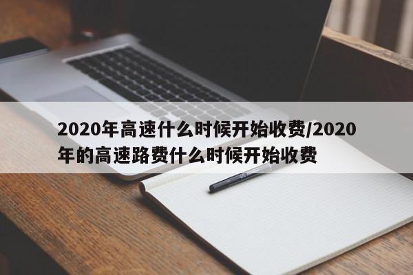 2020年高速什么时候开始收费/2020年的高速路费什么时候开始收费