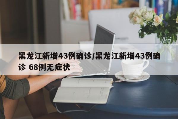黑龙江新增43例确诊/黑龙江新增43例确诊 68例无症状