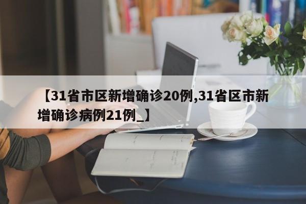 【31省市区新增确诊20例,31省区市新增确诊病例21例_】