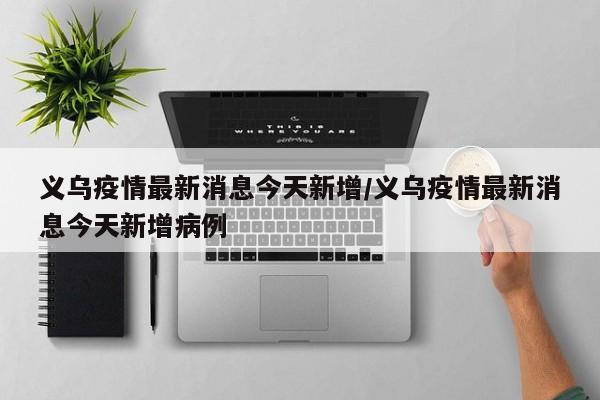 义乌疫情最新消息今天新增/义乌疫情最新消息今天新增病例