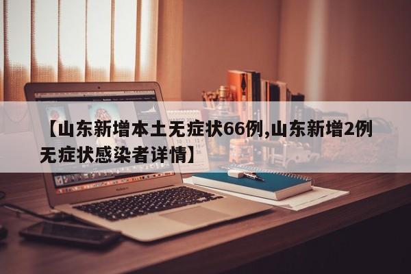 【山东新增本土无症状66例,山东新增2例无症状感染者详情】