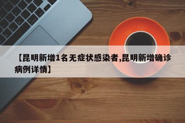 【昆明新增1名无症状感染者,昆明新增确诊病例详情】