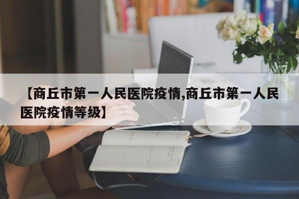 【商丘市第一人民医院疫情,商丘市第一人民医院疫情等级】