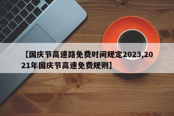 【国庆节高速路免费时间规定2023,2021年国庆节高速免费规则】