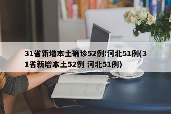 31省新增本土确诊52例:河北51例(31省新增本土52例 河北51例)