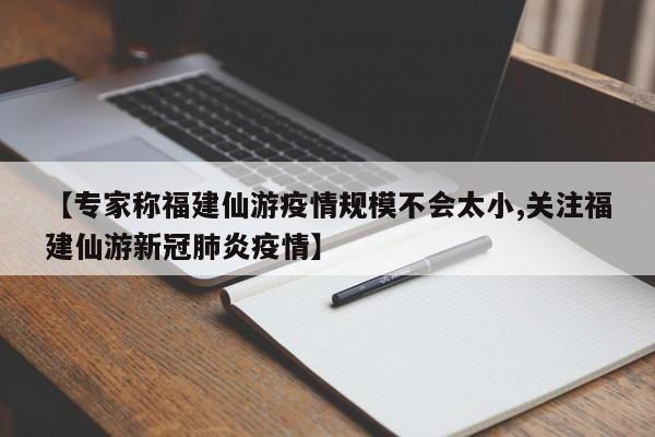【专家称福建仙游疫情规模不会太小,关注福建仙游新冠肺炎疫情】