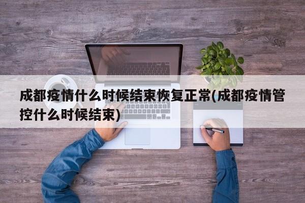 成都疫情什么时候结束恢复正常(成都疫情管控什么时候结束)