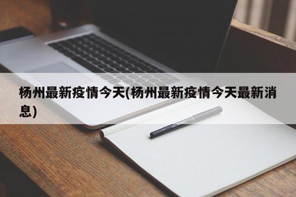 杨州最新疫情今天(杨州最新疫情今天最新消息)