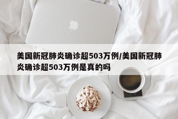 美国新冠肺炎确诊超503万例/美国新冠肺炎确诊超503万例是真的吗