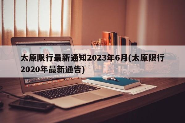 太原限行最新通知2023年6月(太原限行2020年最新通告)