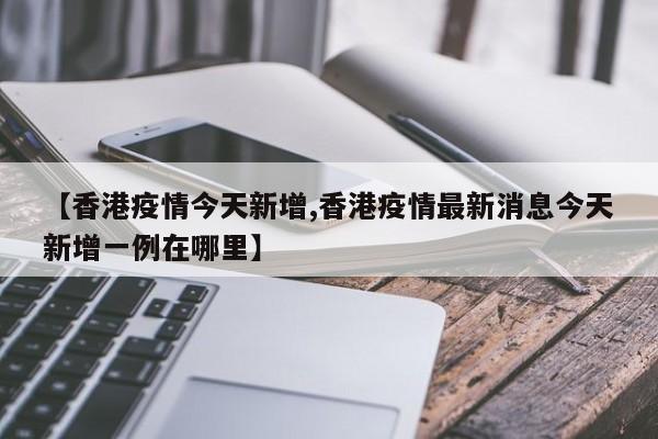 【香港疫情今天新增,香港疫情最新消息今天新增一例在哪里】