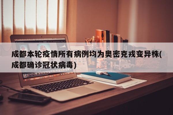 成都本轮疫情所有病例均为奥密克戎变异株(成都确诊冠状病毒)