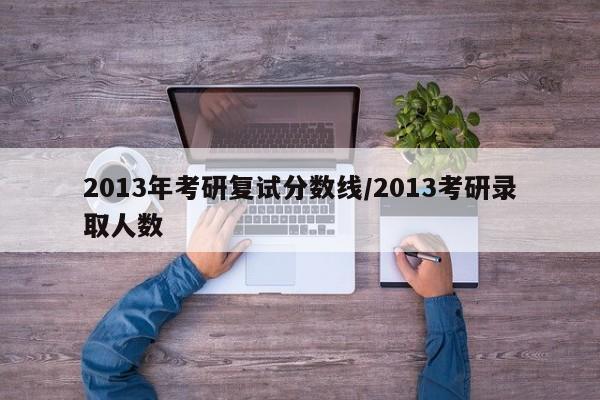 2013年考研复试分数线/2013考研录取人数