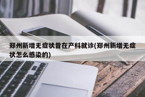 郑州新增无症状曾在产科就诊(郑州新增无症状怎么感染的)