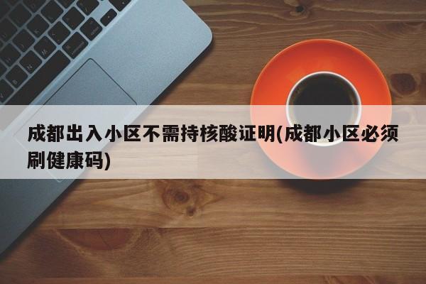 成都出入小区不需持核酸证明(成都小区必须刷健康码)
