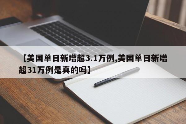 【美国单日新增超3.1万例,美国单日新增超31万例是真的吗】