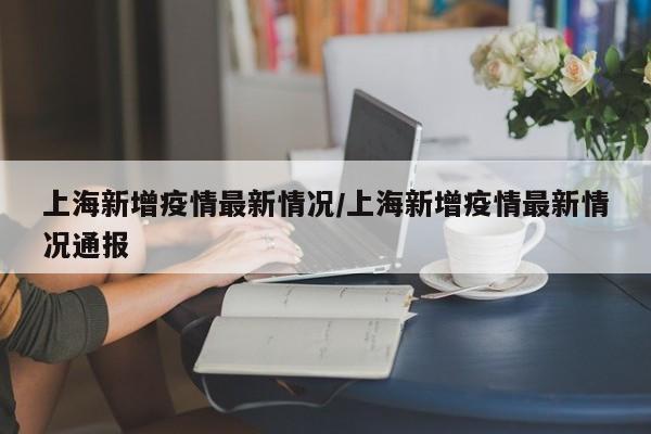 上海新增疫情最新情况/上海新增疫情最新情况通报