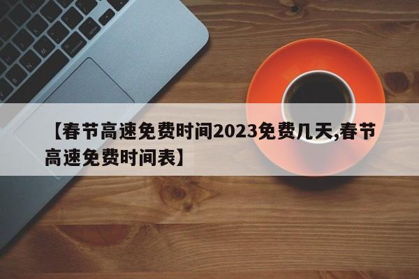 【春节高速免费时间2023免费几天,春节高速免费时间表】