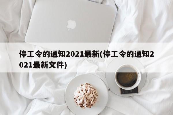 停工令的通知2021最新(停工令的通知2021最新文件)