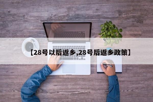 【28号以后返乡,28号后返乡政策】