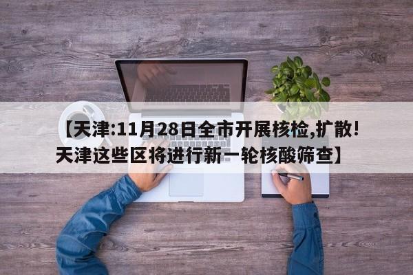 【天津:11月28日全市开展核检,扩散!天津这些区将进行新一轮核酸筛查】