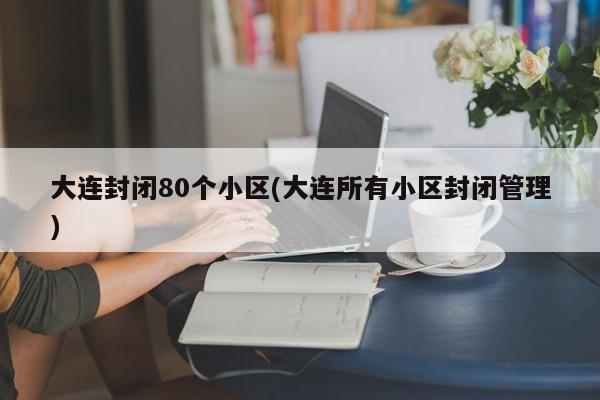 大连封闭80个小区(大连所有小区封闭管理)