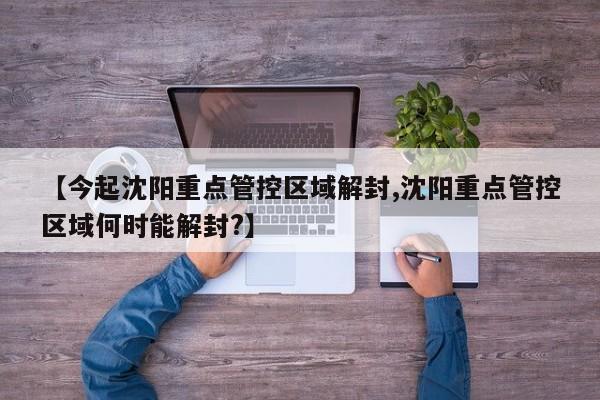 【今起沈阳重点管控区域解封,沈阳重点管控区域何时能解封?】