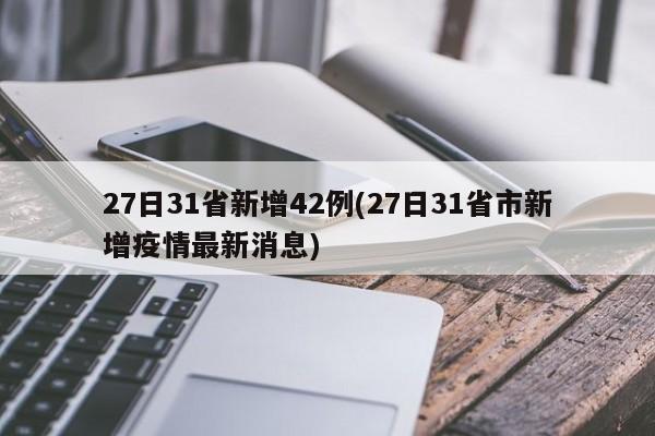27日31省新增42例(27日31省市新增疫情最新消息)
