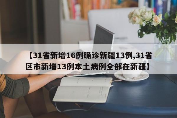 【31省新增16例确诊新疆13例,31省区市新增13例本土病例全部在新疆】