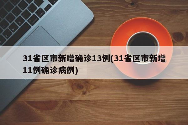 31省区市新增确诊13例(31省区市新增11例确诊病例)