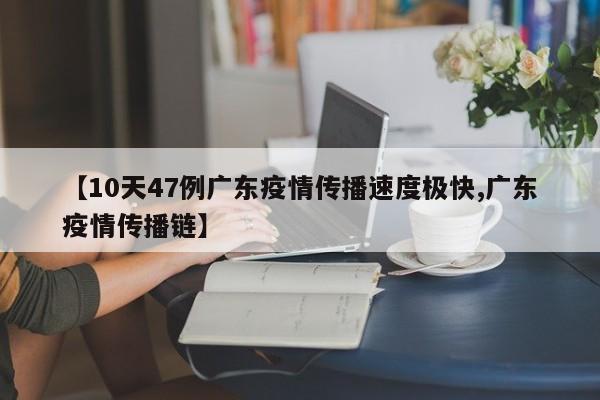 【10天47例广东疫情传播速度极快,广东疫情传播链】